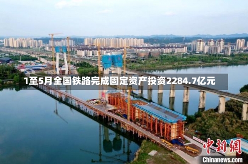 1至5月全国铁路完成固定资产投资2284.7亿元