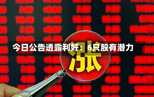 今日公告透露利好：6只股有潜力